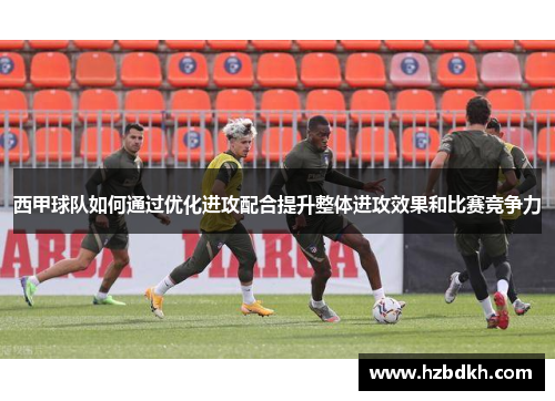西甲球队如何通过优化进攻配合提升整体进攻效果和比赛竞争力