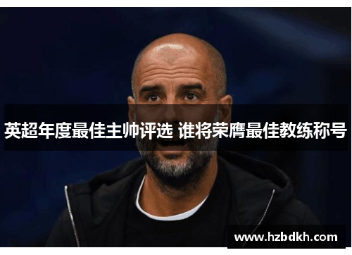 英超年度最佳主帅评选 谁将荣膺最佳教练称号