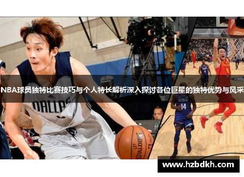 NBA球员独特比赛技巧与个人特长解析深入探讨各位巨星的独特优势与风采