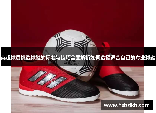 英超球员挑选球鞋的标准与技巧全面解析如何选择适合自己的专业球鞋