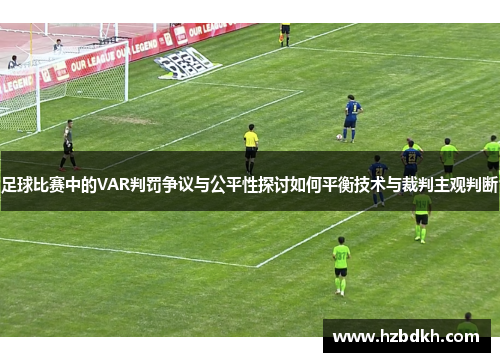 足球比赛中的VAR判罚争议与公平性探讨如何平衡技术与裁判主观判断
